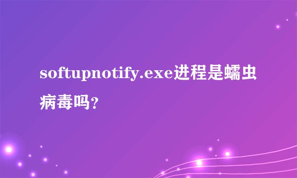 softupnotify.exe进程是蠕虫病毒吗？