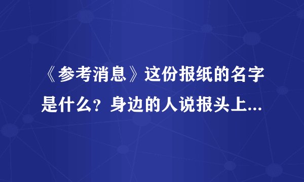 《参考消息》这份报纸的名字是什么？身边的人说报头上写的是“参政消息”，不明白，谢谢解答。