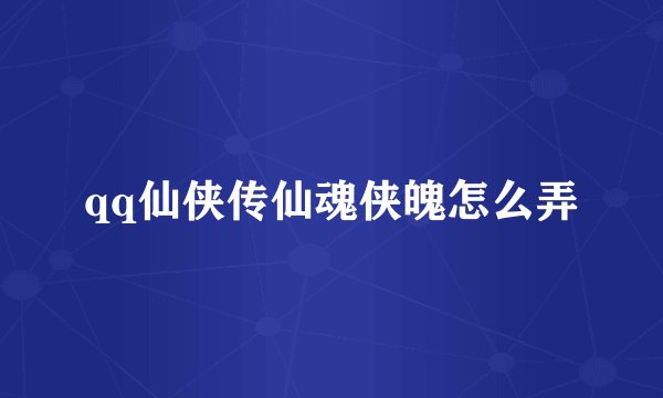 qq仙侠传仙魂侠魄怎么弄