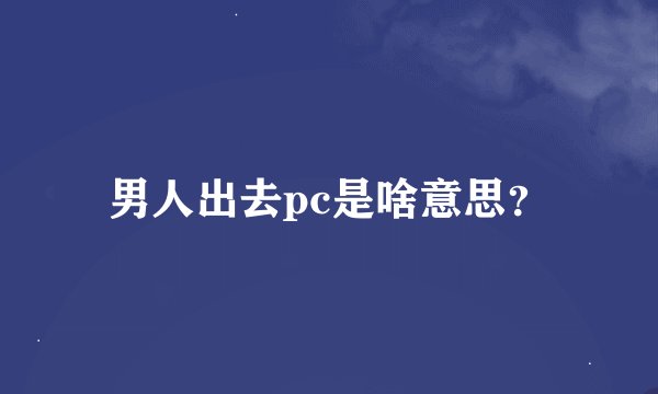男人出去pc是啥意思？
