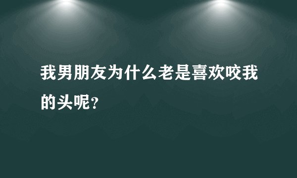我男朋友为什么老是喜欢咬我的头呢？