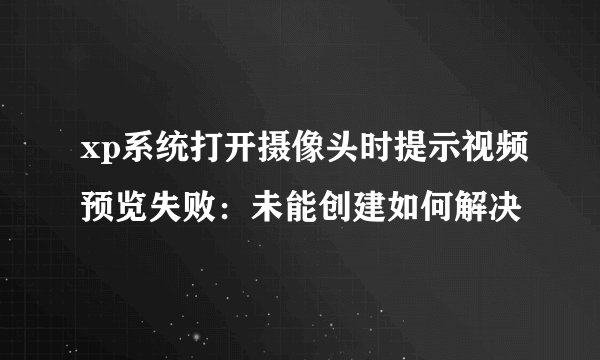 xp系统打开摄像头时提示视频预览失败：未能创建如何解决