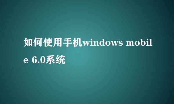 如何使用手机windows mobile 6.0系统