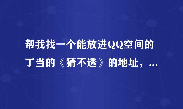 帮我找一个能放进QQ空间的丁当的《猜不透》的地址，谢谢了。