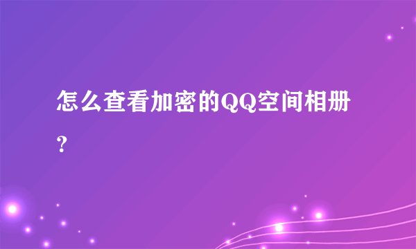 怎么查看加密的QQ空间相册？