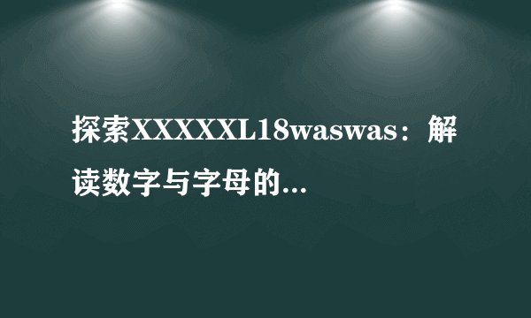 探索XXXXXL18waswas：解读数字与字母的可能意涵！