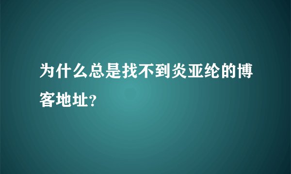 为什么总是找不到炎亚纶的博客地址？