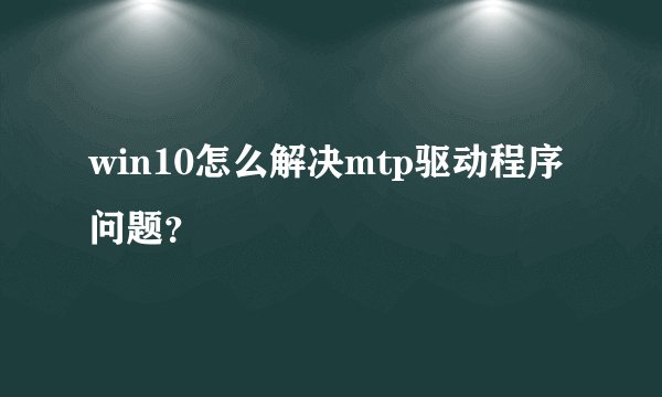 win10怎么解决mtp驱动程序问题?