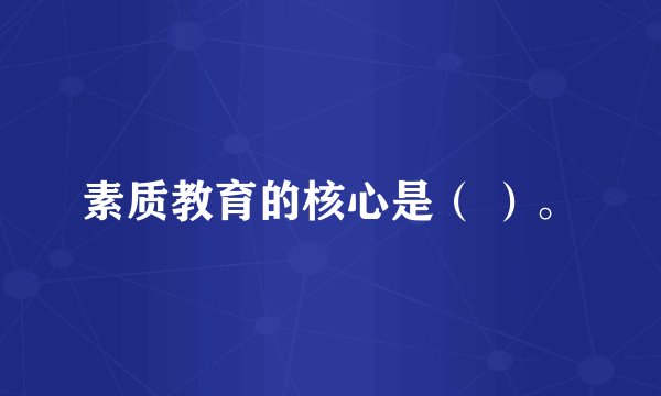 素质教育的核心是（ ）。