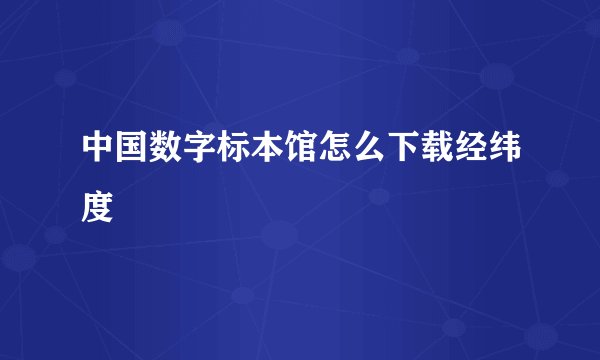 中国数字标本馆怎么下载经纬度