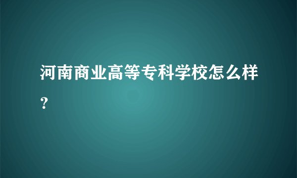河南商业高等专科学校怎么样？