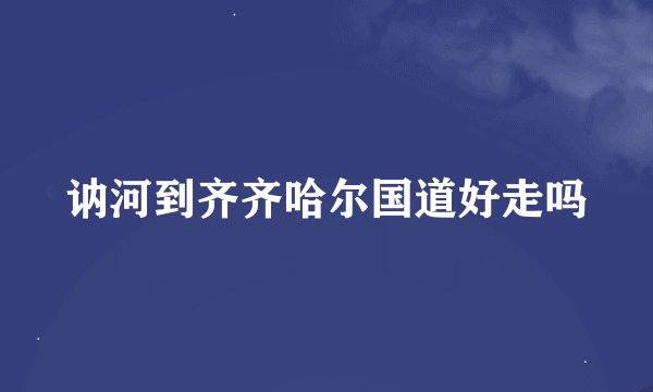 讷河到齐齐哈尔国道好走吗