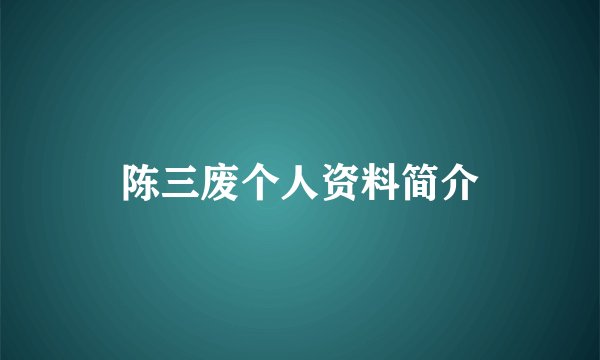 陈三废个人资料简介
