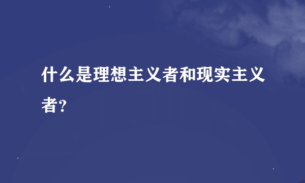 什么是理想主义者和现实主义者？