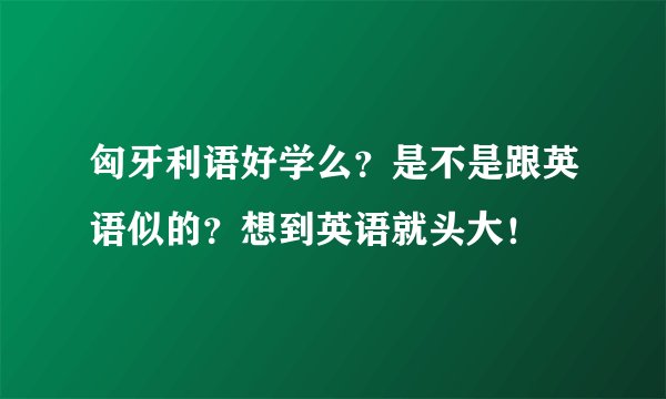 匈牙利语好学么？是不是跟英语似的？想到英语就头大！