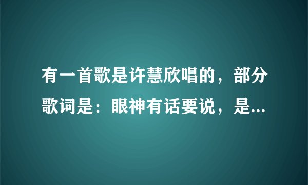 有一首歌是许慧欣唱的，部分歌词是：眼神有话要说，是不是你想要认识我，偷偷地看看我 。这首歌叫什么名字