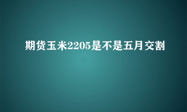 期货玉米2205是不是五月交割