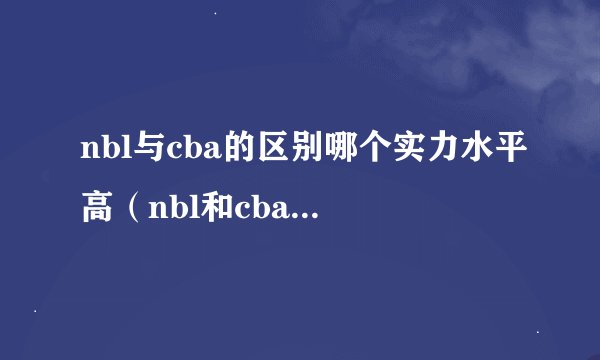 nbl与cba的区别哪个实力水平高(nbl和cba的差距大吗)