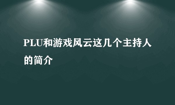 PLU和游戏风云这几个主持人的简介