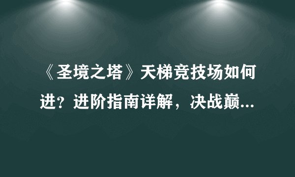 《圣境之塔》天梯竞技场如何进？进阶指南详解，决战巅峰的必备战略