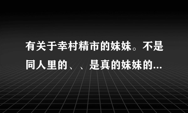 有关于幸村精市的妹妹。不是同人里的、、是真的妹妹的名字。最好有证据啊。