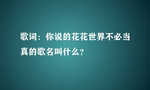 歌词:你说的花花世界不必当真的歌名叫什么?