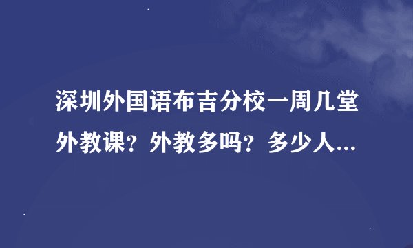 深圳外国语布吉分校一周几堂外教课？外教多吗？多少人一班？作业多吗？急求！！注意是外教课！