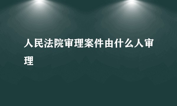 人民法院审理案件由什么人审理