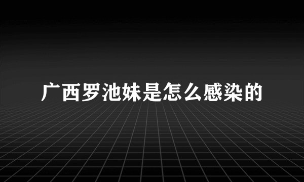 广西罗池妹是怎么感染的