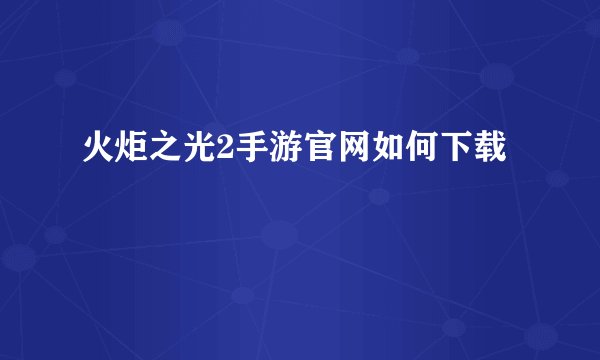 火炬之光2手游官网如何下载