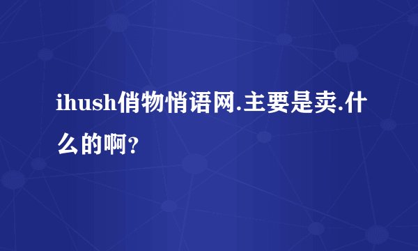 ihush俏物悄语网.主要是卖.什么的啊？
