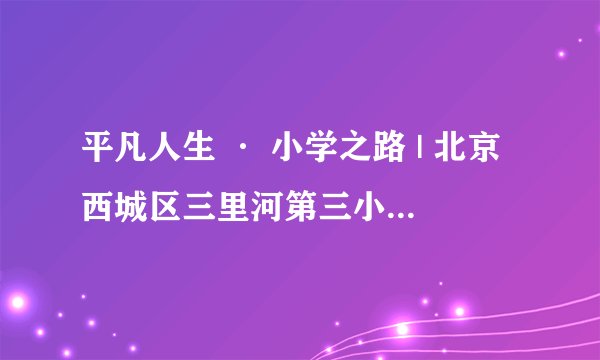 平凡人生 · 小学之路 | 北京西城区三里河第三小学探访记