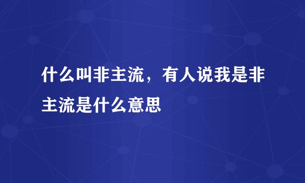 什么叫非主流，有人说我是非主流是什么意思
