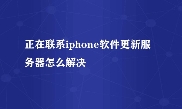 正在联系iphone软件更新服务器怎么解决