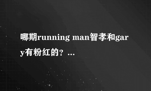 哪期running man智孝和gary有粉红的？血红的那种！