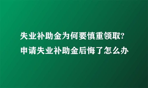 失业补助金为何要慎重领取?申请失业补助金后悔了怎么办