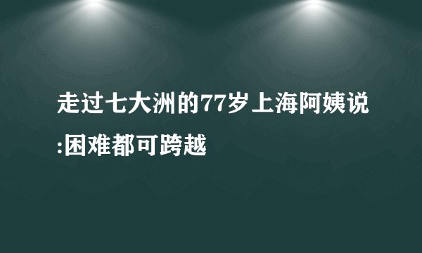 走过七大洲的77岁上海阿姨说:困难都可跨越