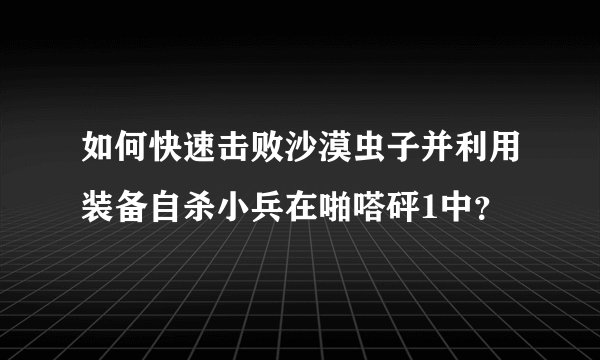 如何快速击败沙漠虫子并利用装备自杀小兵在啪嗒砰1中？