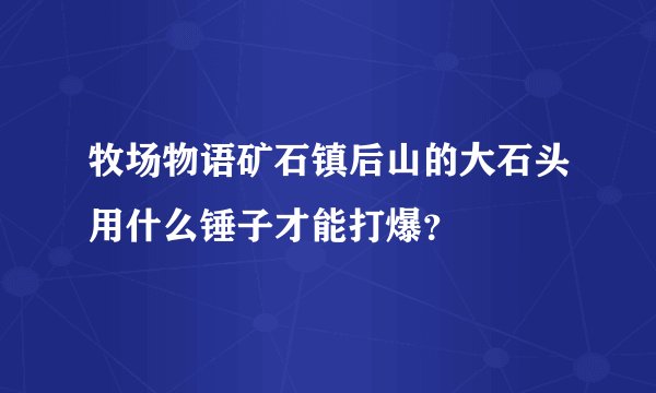 牧场物语矿石镇后山的大石头用什么锤子才能打爆？