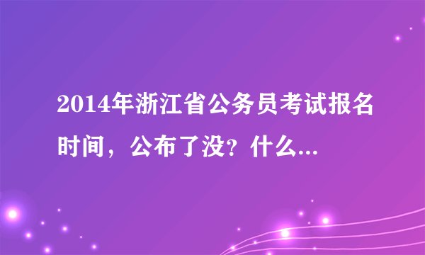 2014年浙江省公务员考试报名时间，公布了没？什么时候公布？