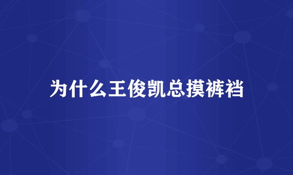 为什么王俊凯总摸裤裆