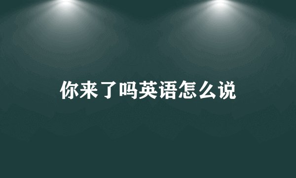 你来了吗英语怎么说