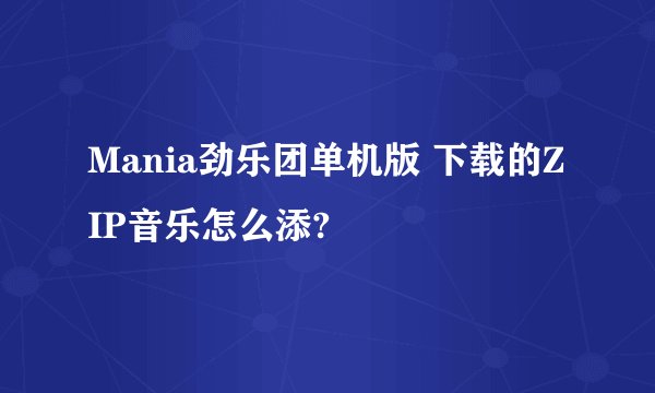 Mania劲乐团单机版 下载的ZIP音乐怎么添?