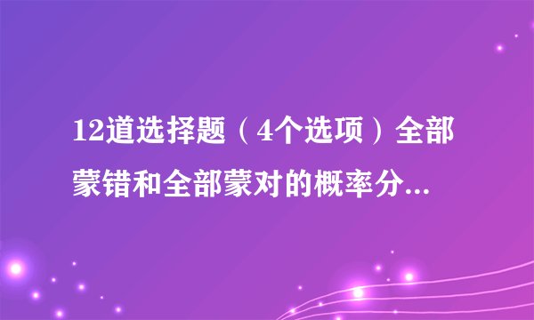 12道选择题（4个选项）全部蒙错和全部蒙对的概率分别是多少？要过程。