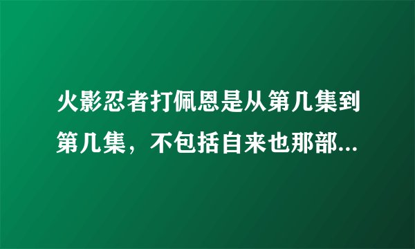 火影忍者打佩恩是从第几集到第几集,不包括自来也那部分,就是正式入侵木叶是在哪里开始,哪里结束?