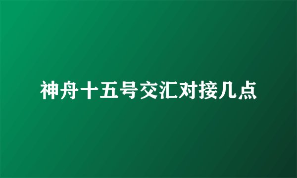 神舟十五号交汇对接几点