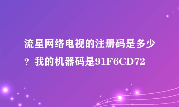 流星网络电视的注册码是多少？我的机器码是91F6CD72