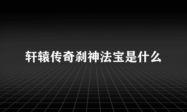 轩辕传奇刹神法宝是什么