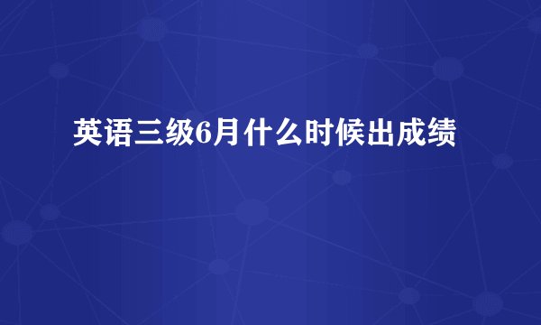 英语三级6月什么时候出成绩