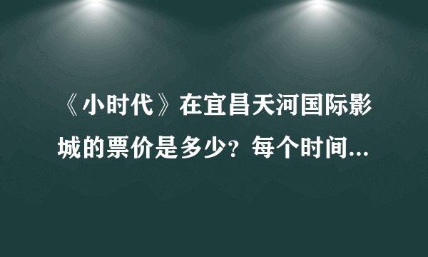 《小时代》在宜昌天河国际影城的票价是多少？每个时间都不一样吧？请详细说明一下